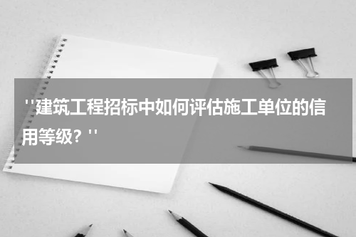  "建筑工程招标中如何评估施工单位的信用等级？"
