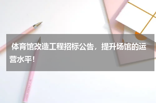  体育馆改造工程招标公告，提升场馆的运营水平！