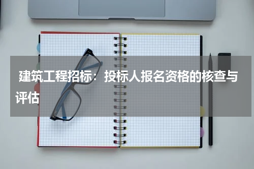  建筑工程招标：投标人报名资格的核查与评估