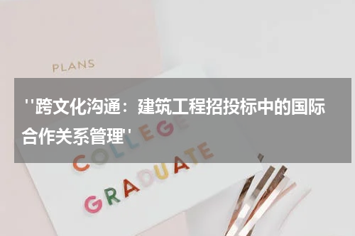 "跨文化沟通:建筑工程招投标中的国际合作关系管理"