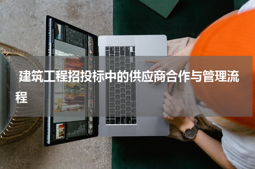  建筑工程招投标中的供应商合作与管理流程