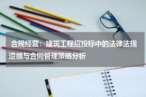  合规经营：建筑工程招投标中的法律法规遵循与合同管理策略分析