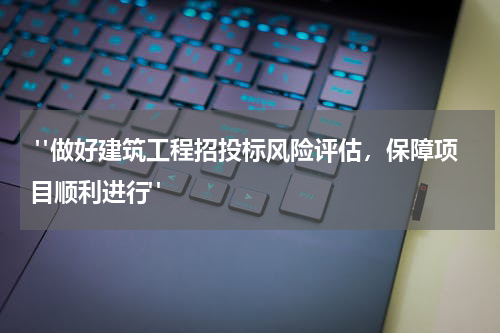  "做好建筑工程招投标风险评估，保障项目顺利进行"