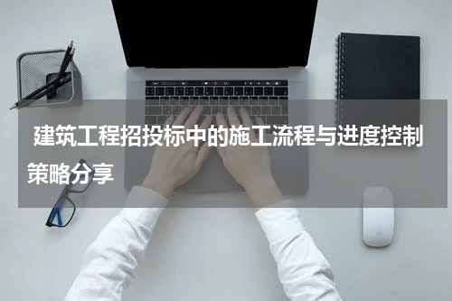  建筑工程招投标中的施工流程与进度控制策略分享
