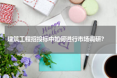  建筑工程招投标中如何进行市场调研？