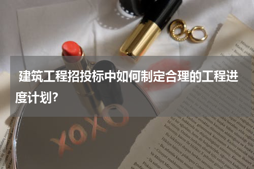 建筑工程招投标中如何制定合理的工程进度计划？