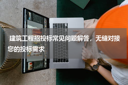 建筑工程招投标常见问题解答,无缝对接您的投标需求