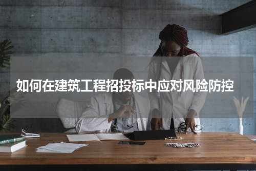  如何在建筑工程招投标中应对风险防控