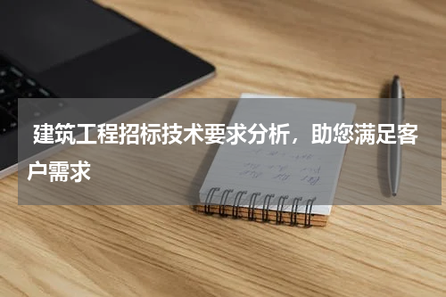  建筑工程招标技术要求分析，助您满足客户需求