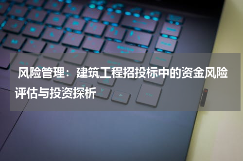  风险管理：建筑工程招投标中的资金风险评估与投资探析