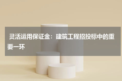灵活运用保证金:建筑工程招投标中的重要一环