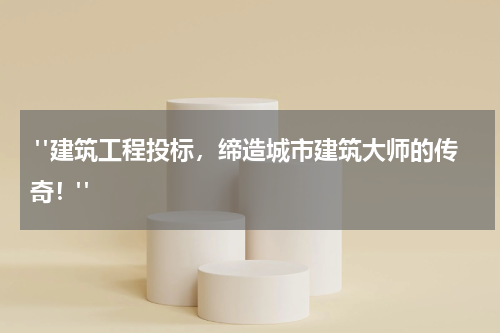  "建筑工程投标，缔造城市建筑大师的传奇！"