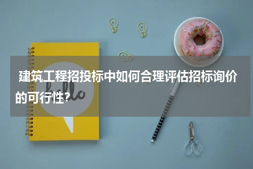  建筑工程招投标中如何合理评估招标询价的可行性？