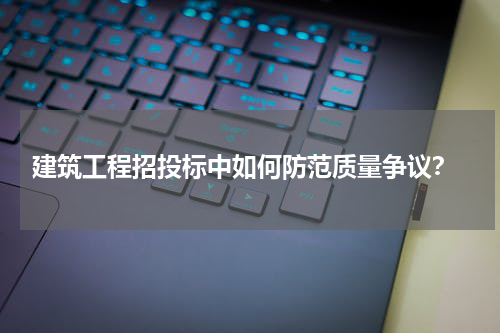  建筑工程招投标中如何防范质量争议？