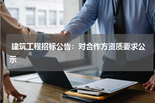  建筑工程招标公告：对合作方资质要求公示