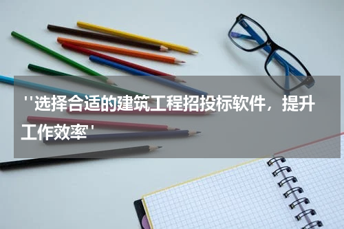  "选择合适的建筑工程招投标软件，提升工作效率"