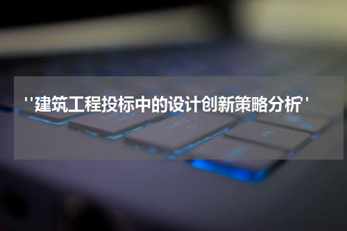  "建筑工程投标中的设计创新策略分析" 