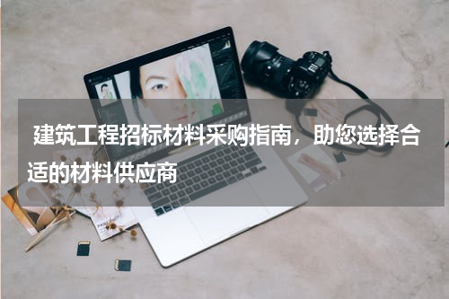  建筑工程招标材料采购指南，助您选择合适的材料供应商
