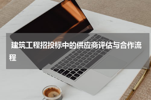  建筑工程招投标中的供应商评估与合作流程