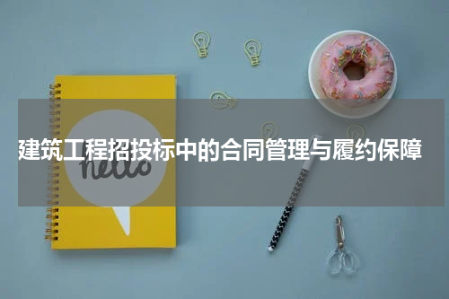  建筑工程招投标中的合同管理与履约保障