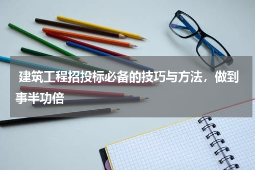  建筑工程招投标必备的技巧与方法，做到事半功倍
