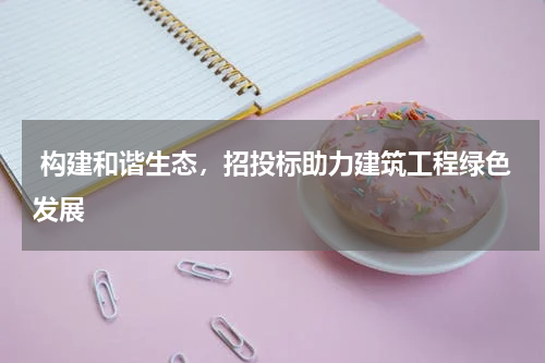 构建和谐生态,招投标助力建筑工程绿色发展