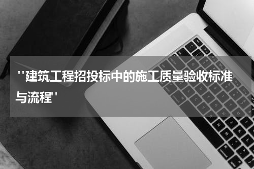 "建筑工程招投标中的施工质量验收标准与流程"