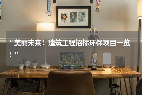  "美丽未来！建筑工程招标环保项目一览！"