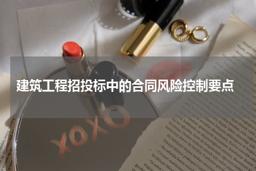  建筑工程招投标中的合同风险控制要点