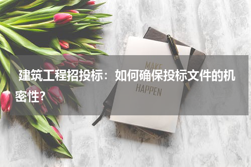  建筑工程招投标：如何确保投标文件的机密性？