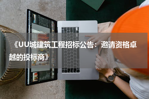 《UU城建筑工程招标公告：邀请资格卓越的投标商》