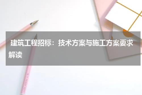  建筑工程招标：技术方案与施工方案要求解读