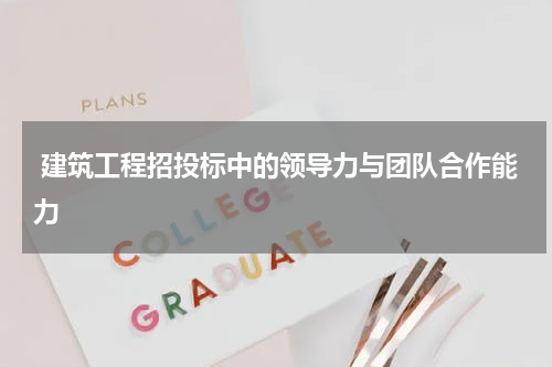  建筑工程招投标中的领导力与团队合作能力