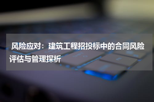  风险应对：建筑工程招投标中的合同风险评估与管理探析