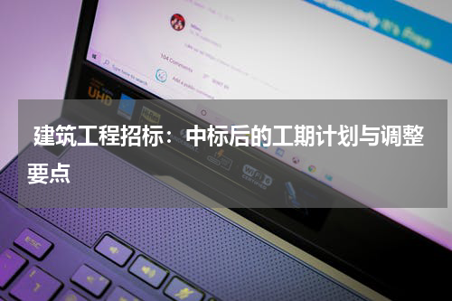  建筑工程招标：中标后的工期计划与调整要点