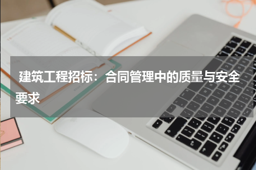  建筑工程招标：合同管理中的质量与安全要求