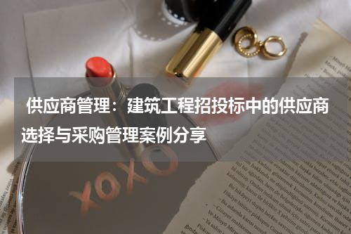  供应商管理：建筑工程招投标中的供应商选择与采购管理案例分享
