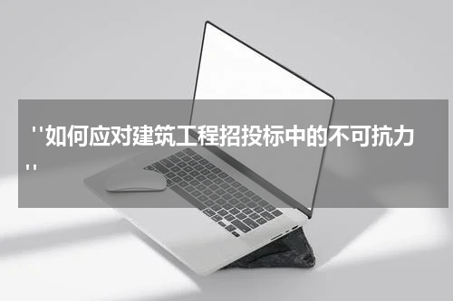  "如何应对建筑工程招投标中的不可抗力"
