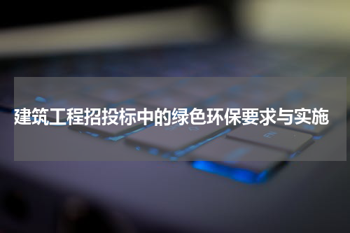  建筑工程招投标中的绿色环保要求与实施