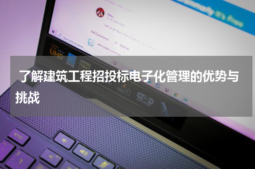  了解建筑工程招投标电子化管理的优势与挑战