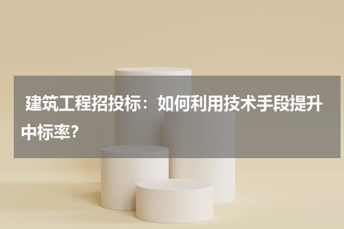  建筑工程招投标：如何利用技术手段提升中标率？