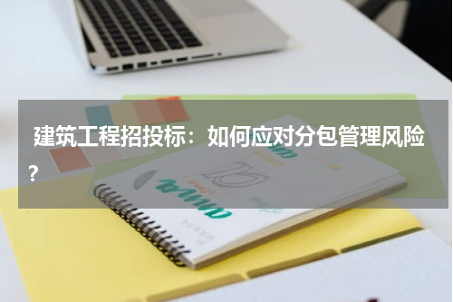  建筑工程招投标：如何应对分包管理风险？