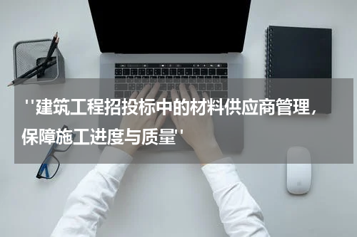  "建筑工程招投标中的材料供应商管理，保障施工进度与质量"