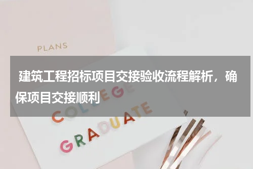  建筑工程招标项目交接验收流程解析，确保项目交接顺利