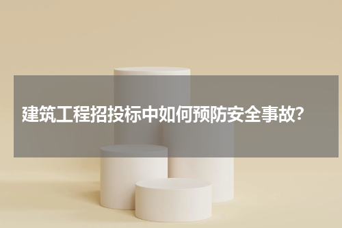 建筑工程招投标中如何预防安全事故？