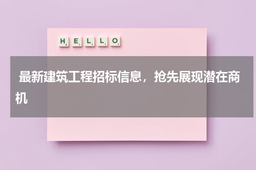 最新建筑工程招标信息,抢先展现潜在商机