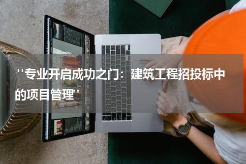 "专业开启成功之门：建筑工程招投标中的项目管理"