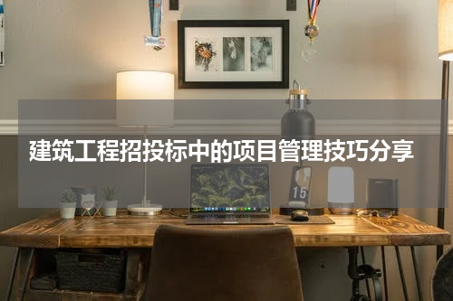 建筑工程招投标中的项目管理技巧分享