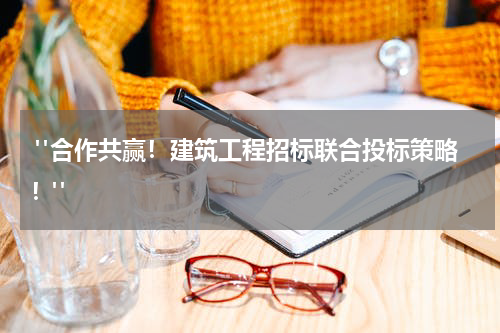  "合作共赢！建筑工程招标联合投标策略！"