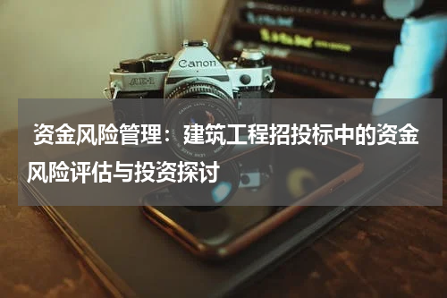  资金风险管理：建筑工程招投标中的资金风险评估与投资探讨
